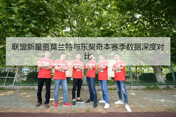联盟新星贾莫兰特与东契奇本赛季数据深度对比